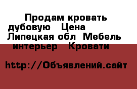 Продам кровать дубовую › Цена ­ 35 000 - Липецкая обл. Мебель, интерьер » Кровати   